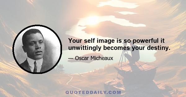 Your self image is so powerful it unwittingly becomes your destiny.