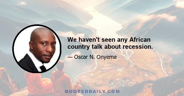 We haven't seen any African country talk about recession.