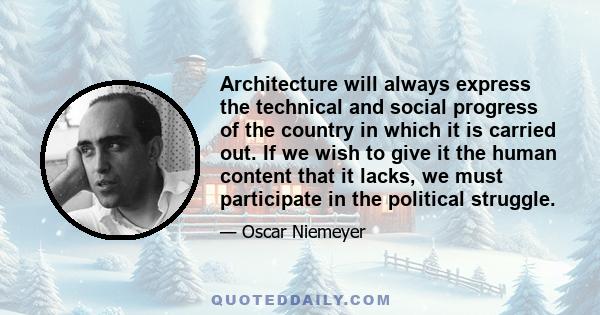 Architecture will always express the technical and social progress of the country in which it is carried out. If we wish to give it the human content that it lacks, we must participate in the political struggle.