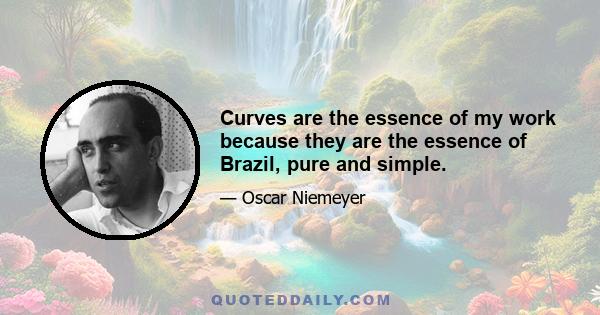 Curves are the essence of my work because they are the essence of Brazil, pure and simple.