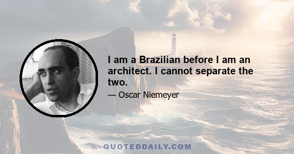 I am a Brazilian before I am an architect. I cannot separate the two.