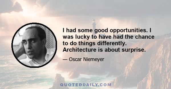 I had some good opportunities. I was lucky to have had the chance to do things differently. Architecture is about surprise.