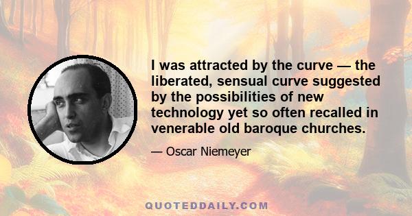 I was attracted by the curve — the liberated, sensual curve suggested by the possibilities of new technology yet so often recalled in venerable old baroque churches.