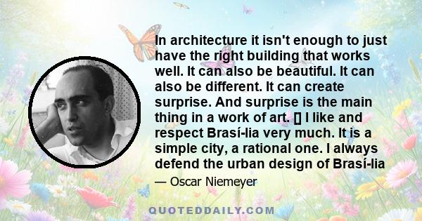 In architecture it isn't enough to just have the right building that works well. It can also be beautiful. It can also be different. It can create surprise. And surprise is the main thing in a work of art. [] I like and 