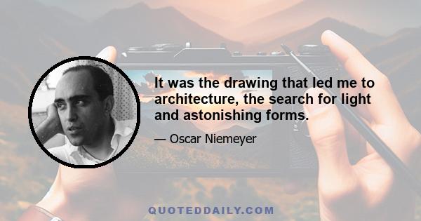 It was the drawing that led me to architecture, the search for light and astonishing forms.