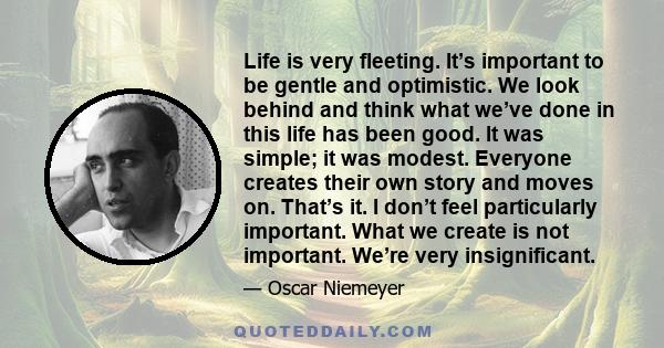 Life is very fleeting. It’s important to be gentle and optimistic. We look behind and think what we’ve done in this life has been good. It was simple; it was modest. Everyone creates their own story and moves on. That’s 