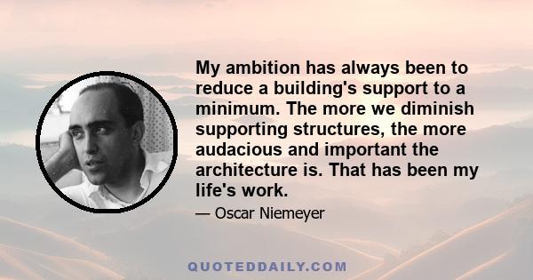 My ambition has always been to reduce a building's support to a minimum. The more we diminish supporting structures, the more audacious and important the architecture is. That has been my life's work.