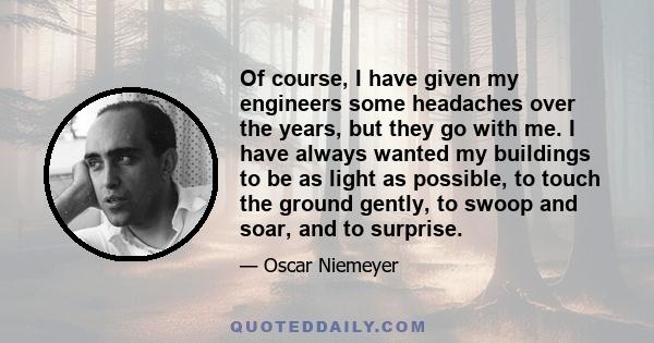 Of course, I have given my engineers some headaches over the years, but they go with me. I have always wanted my buildings to be as light as possible, to touch the ground gently, to swoop and soar, and to surprise.