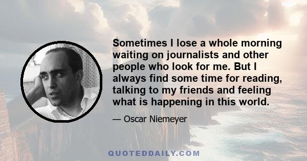 Sometimes I lose a whole morning waiting on journalists and other people who look for me. But I always find some time for reading, talking to my friends and feeling what is happening in this world.