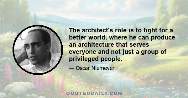 The architect's role is to fight for a better world, where he can produce an architecture that serves everyone and not just a group of privileged people.