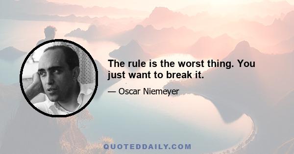 The rule is the worst thing. You just want to break it.