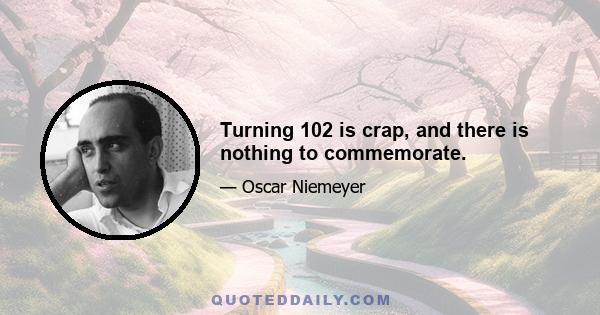 Turning 102 is crap, and there is nothing to commemorate.