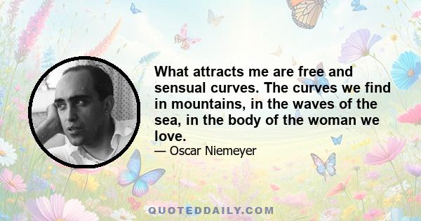 What attracts me are free and sensual curves. The curves we find in mountains, in the waves of the sea, in the body of the woman we love.