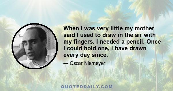 When I was very little my mother said I used to draw in the air with my fingers. I needed a pencil. Once I could hold one, I have drawn every day since.