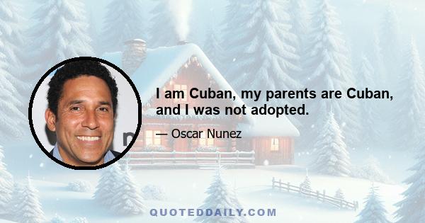 I am Cuban, my parents are Cuban, and I was not adopted.