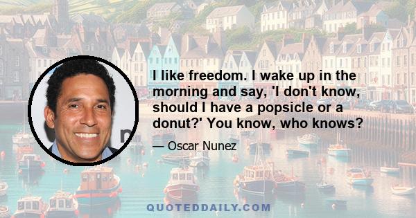 I like freedom. I wake up in the morning and say, 'I don't know, should I have a popsicle or a donut?' You know, who knows?