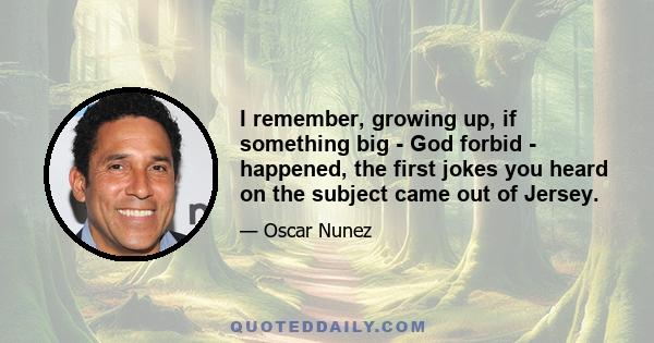 I remember, growing up, if something big - God forbid - happened, the first jokes you heard on the subject came out of Jersey.