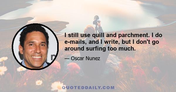 I still use quill and parchment. I do e-mails, and I write, but I don't go around surfing too much.