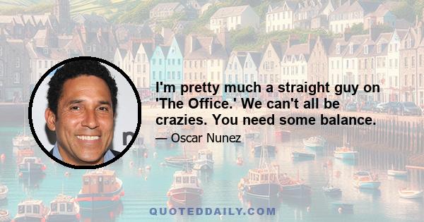 I'm pretty much a straight guy on 'The Office.' We can't all be crazies. You need some balance.