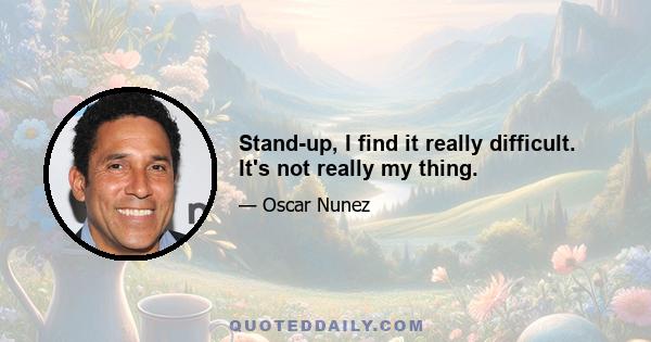 Stand-up, I find it really difficult. It's not really my thing.