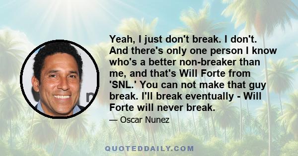 Yeah, I just don't break. I don't. And there's only one person I know who's a better non-breaker than me, and that's Will Forte from 'SNL.' You can not make that guy break. I'll break eventually - Will Forte will never