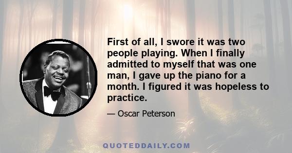 First of all, I swore it was two people playing. When I finally admitted to myself that was one man, I gave up the piano for a month. I figured it was hopeless to practice.