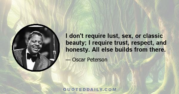 I don't require lust, sex, or classic beauty; I require trust, respect, and honesty. All else builds from there.