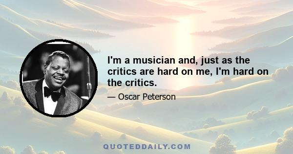 I'm a musician and, just as the critics are hard on me, I'm hard on the critics.