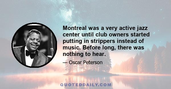 Montreal was a very active jazz center until club owners started putting in strippers instead of music. Before long, there was nothing to hear.