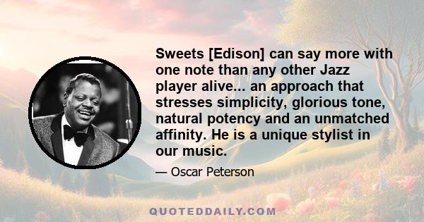 Sweets [Edison] can say more with one note than any other Jazz player alive... an approach that stresses simplicity, glorious tone, natural potency and an unmatched affinity. He is a unique stylist in our music.