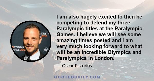 I am also hugely excited to then be competing to defend my three Paralympic titles at the Paralympic Games. I believe we will see some amazing times posted and I am very much looking forward to what will be an