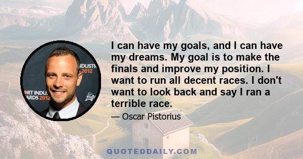 I can have my goals, and I can have my dreams. My goal is to make the finals and improve my position. I want to run all decent races. I don't want to look back and say I ran a terrible race.