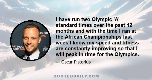 I have run two Olympic 'A' standard times over the past 12 months and with the time I ran at the African Championships last week I know my speed and fitness are constantly improving so that I will peak in time for the