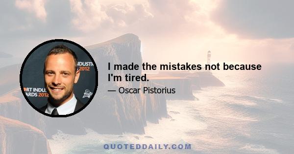 I made the mistakes not because I'm tired.