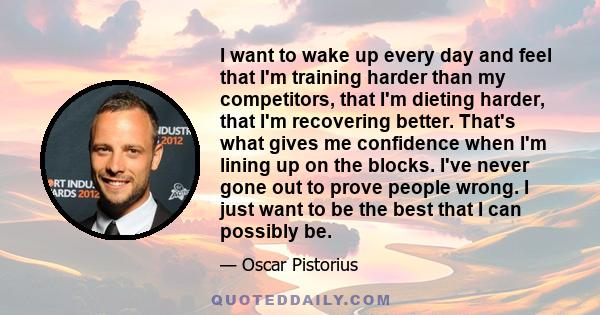 I want to wake up every day and feel that I'm training harder than my competitors, that I'm dieting harder, that I'm recovering better. That's what gives me confidence when I'm lining up on the blocks. I've never gone