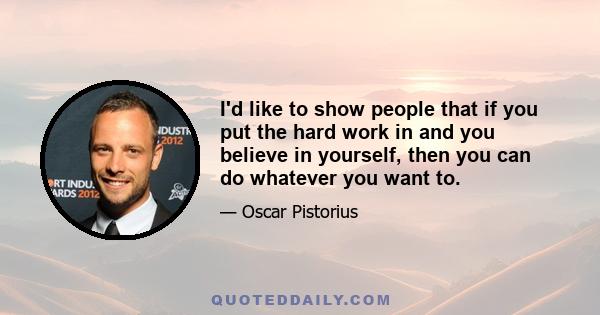 I'd like to show people that if you put the hard work in and you believe in yourself, then you can do whatever you want to.