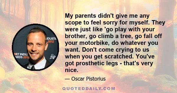 My parents didn't give me any scope to feel sorry for myself. They were just like 'go play with your brother, go climb a tree, go fall off your motorbike, do whatever you want. Don't come crying to us when you get