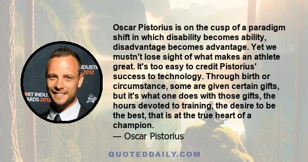 Oscar Pistorius is on the cusp of a paradigm shift in which disability becomes ability, disadvantage becomes advantage. Yet we mustn't lose sight of what makes an athlete great. It's too easy to credit Pistorius'