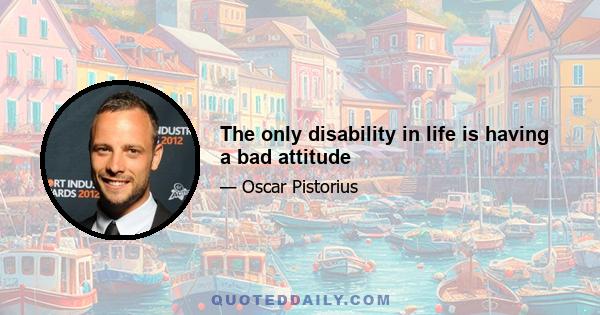 The only disability in life is having a bad attitude