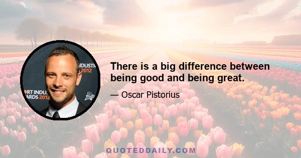 There is a big difference between being good and being great.