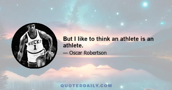 But I like to think an athlete is an athlete.