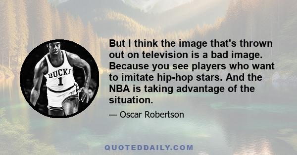 But I think the image that's thrown out on television is a bad image. Because you see players who want to imitate hip-hop stars. And the NBA is taking advantage of the situation.