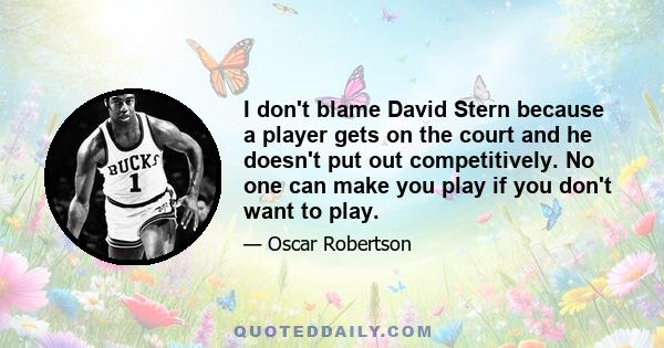 I don't blame David Stern because a player gets on the court and he doesn't put out competitively. No one can make you play if you don't want to play.