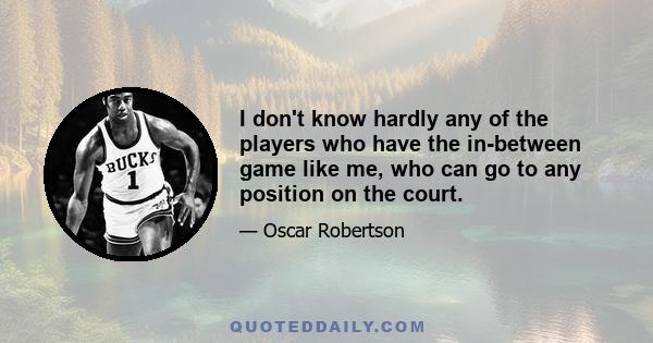 I don't know hardly any of the players who have the in-between game like me, who can go to any position on the court.