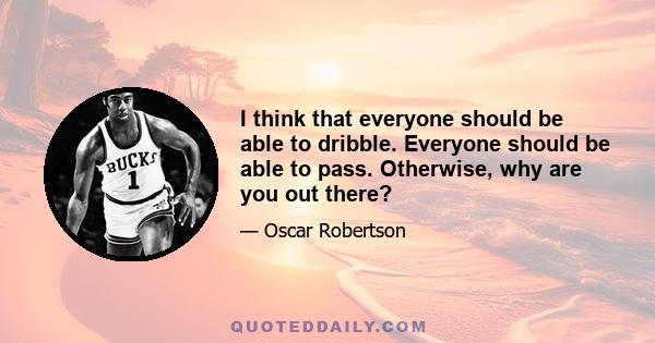 I think that everyone should be able to dribble. Everyone should be able to pass. Otherwise, why are you out there?