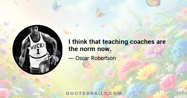 I think that teaching coaches are the norm now.