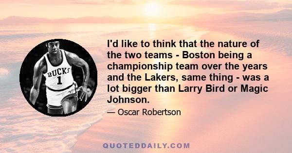 I'd like to think that the nature of the two teams - Boston being a championship team over the years and the Lakers, same thing - was a lot bigger than Larry Bird or Magic Johnson.