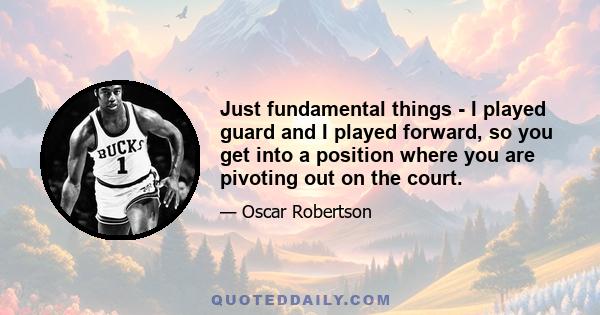 Just fundamental things - I played guard and I played forward, so you get into a position where you are pivoting out on the court.