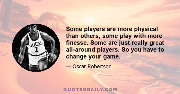 Some players are more physical than others, some play with more finesse. Some are just really great all-around players. So you have to change your game.