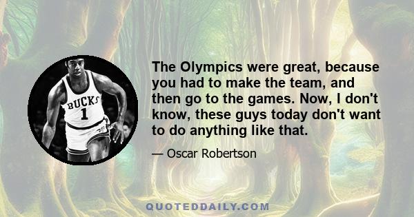 The Olympics were great, because you had to make the team, and then go to the games. Now, I don't know, these guys today don't want to do anything like that.